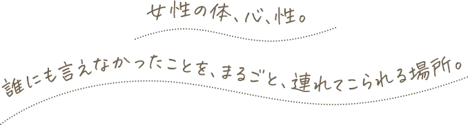 女性の体、心、性。誰にも言えなかったことを、まるごと、連れてこられる場所。